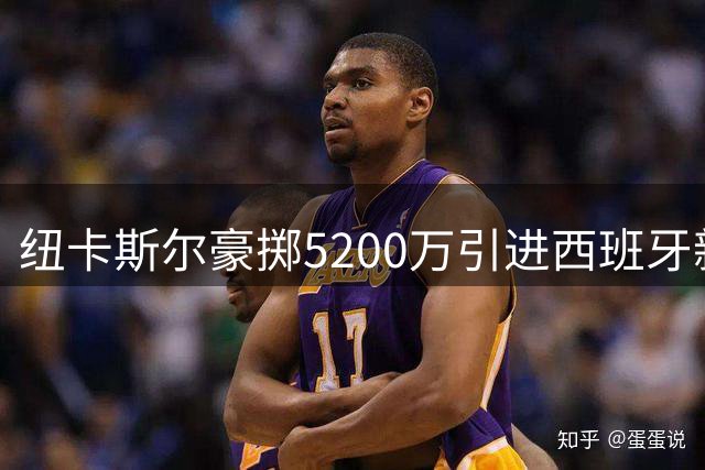纽卡斯尔豪掷5200万引进西班牙新星 瓜帅曾将其比作罗德里